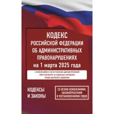 Кодекс Российской Федерации об административных правонарушениях на 1 марта 2025 года. Со всеми изменениями законопроектами и постановлениями судов