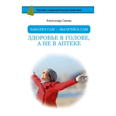 Заболел сам - вылечись сам. Здоровье в голове, а не в аптеке