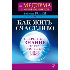 Как жить счастливо. Секретное знание от тех, кто ушел в Мир Иной